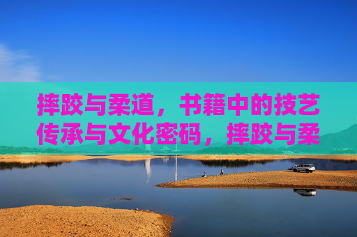摔跤与柔道,书籍中的技艺传承与文化密码,摔跤与柔道,书籍中的技艺传承与文化密码 摔跤与柔道,书籍中的技艺传承与文化密码,摔跤与柔道,书籍中的技艺传承与文化密码