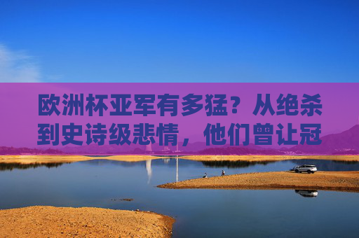 欧洲杯亚军有多猛?从绝杀到史诗级悲情,他们曾让冠军颤抖,欧洲杯亚军,绝杀铸悲情史诗,冠军也曾战栗 欧洲杯亚军有多猛?从绝杀到史诗级悲情,他们曾让冠军颤抖,欧洲杯亚军,绝杀铸悲情史诗,冠军也曾战栗