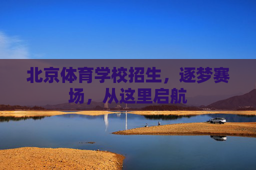 北京体育学校招生,逐梦赛场,从这里启航 北京体育学校招生,逐梦赛场,从这里启航