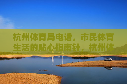 杭州体育局电话,市民体育生活的贴心指南针,杭州体育局电话,市民体育生活的贴心指南针 杭州体育局电话,市民体育生活的贴心指南针,杭州体育局电话,市民体育生活的贴心指南针