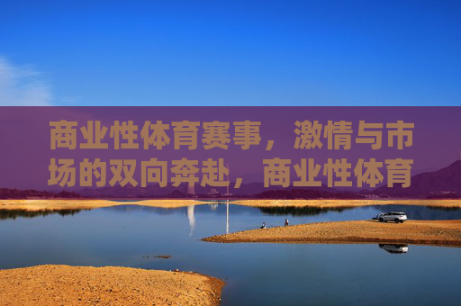 商业性体育赛事,激情与市场的双向奔赴,商业性体育赛事,激情与市场的双向奔赴 商业性体育赛事,激情与市场的双向奔赴,商业性体育赛事,激情与市场的双向奔赴