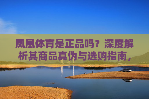 凤凰体育是正品吗?深度解析其商品真伪与选购指南,凤凰体育商品真伪深度解析与选购指南 凤凰体育是正品吗?深度解析其商品真伪与选购指南,凤凰体育商品真伪深度解析与选购指南