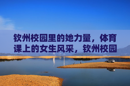钦州校园里的她力量,体育课上的女生风采,钦州校园体育课上的她力量风采 钦州校园里的她力量,体育课上的女生风采,钦州校园体育课上的她力量风采