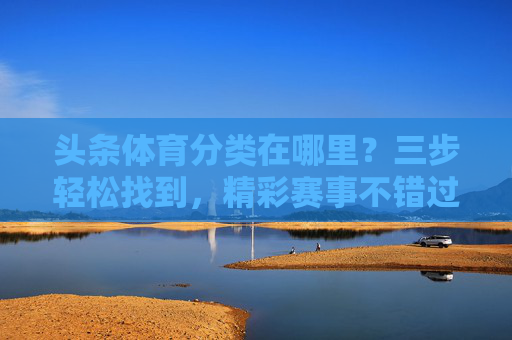 头条体育分类在哪里?三步轻松找到,精彩赛事不错过!头条体育分类三步轻松找到,精彩赛事不错过! 头条体育分类在哪里?三步轻松找到,精彩赛事不错过!头条体育分类三步轻松找到,精彩赛事不错过!