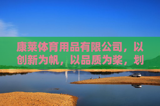 康莱体育用品有限公司,以创新为帆,以品质为桨,划动全民健康浪潮,康莱体育,创新为帆,品质为桨,划动全民健康浪潮 康莱体育用品有限公司,以创新为帆,以品质为桨,划动全民健康浪潮,康莱体育,创新为帆,品质为桨,划动全民健康浪潮