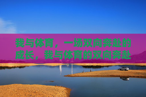 我与体育,一场双向奔赴的成长,我与体育的双向奔赴成长 我与体育,一场双向奔赴的成长,我与体育的双向奔赴成长