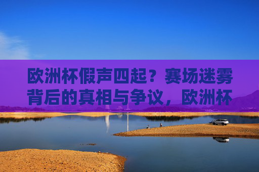 欧洲杯假声四起?赛场迷雾背后的真相与争议,欧洲杯假声迷雾,争议背后的真相 欧洲杯假声四起?赛场迷雾背后的真相与争议,欧洲杯假声迷雾,争议背后的真相
