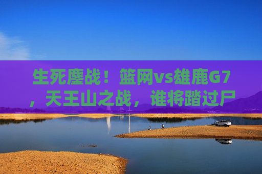 生死鏖战!篮网vs雄鹿G7,天王山之战,谁将踏过尸体晋级?生死鏖战!篮网vs雄鹿G7天王山之战,谁踏尸晋级? 生死鏖战!篮网vs雄鹿G7,天王山之战,谁将踏过尸体晋级?生死鏖战!篮网vs雄鹿G7天王山之战,谁踏尸晋级?