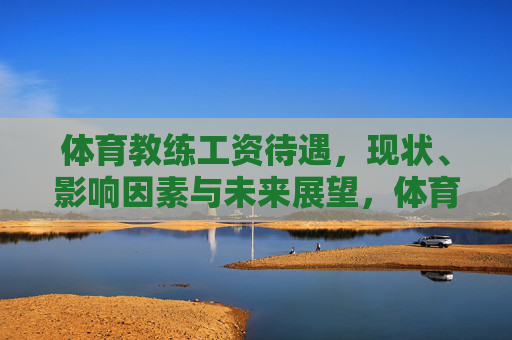 体育教练工资待遇,现状、影响因素与未来展望,体育教练工资待遇,现状、影响因素与未来展望 体育教练工资待遇,现状、影响因素与未来展望,体育教练工资待遇,现状、影响因素与未来展望