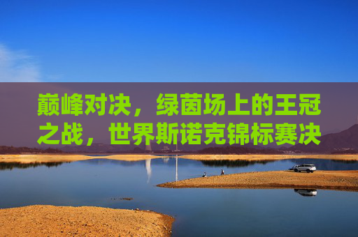 巅峰对决，绿茵场上的王冠之战，世界斯诺克锦标赛决赛纪实，巅峰对决，世界斯诺克王冠之战