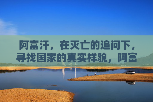 阿富汗,在灭亡的追问下,寻找国家的真实样貌,阿富汗,在灭亡的追问下,寻找国家真实样貌 阿富汗,在灭亡的追问下,寻找国家的真实样貌,阿富汗,在灭亡的追问下,寻找国家真实样貌