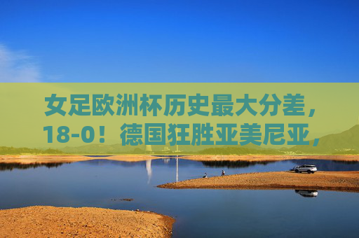 女足欧洲杯历史最大分差,18-0!德国狂胜亚美尼亚,见证强弱悬殊的足球世界,女足欧洲杯历史最大分差!德国18-0狂胜亚美尼亚,强弱悬殊尽显 女足欧洲杯历史最大分差,18-0!德国狂胜亚美尼亚,见证强弱悬殊的足球世界,女足欧洲杯历史最大分差!德国18-0狂胜亚美尼亚,强弱悬殊尽显