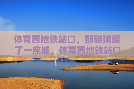 体育西地铁站口,那碗粥暖了一座城,体育西地铁站口,那碗粥暖了一座城 体育西地铁站口,那碗粥暖了一座城,体育西地铁站口,那碗粥暖了一座城