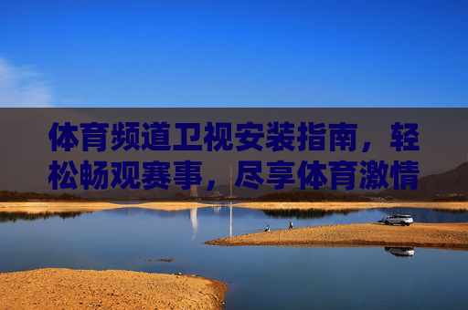 体育频道卫视安装指南,轻松畅观赛事,尽享体育激情,体育卫视安装指南,畅观赛事,尽享激情 体育频道卫视安装指南,轻松畅观赛事,尽享体育激情,体育卫视安装指南,畅观赛事,尽享激情