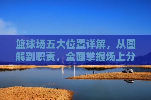 篮球场五大位置详解,从图解到职责,全面掌握场上分工,篮球场五大位置详解,图解职责,全面掌握场上分工 篮球场五大位置详解,从图解到职责,全面掌握场上分工,篮球场五大位置详解,图解职责,全面掌握场上分工