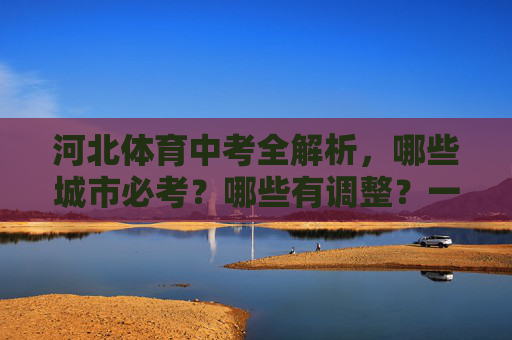河北体育中考全解析，哪些城市必考？哪些有调整？一文看懂各地政策，河北体育中考全解析，必考城市、政策调整及各地政策一文看懂