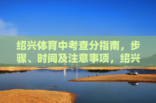 绍兴体育中考查分指南,步骤、时间及注意事项,绍兴体育中考查分指南,步骤、时间及注意事项 绍兴体育中考查分指南,步骤、时间及注意事项,绍兴体育中考查分指南,步骤、时间及注意事项
