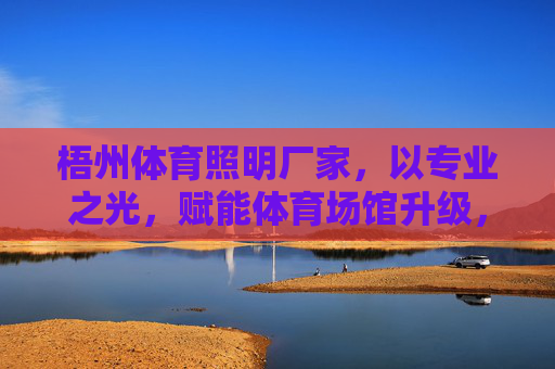 梧州体育照明厂家，以专业之光，赋能体育场馆升级，梧州体育照明厂家，以专业之光，赋能场馆升级