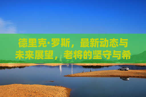 德里克·罗斯,最新动态与未来展望,老将的坚守与希望,德里克·罗斯,老将坚守与未来希望的动态展望 德里克·罗斯,最新动态与未来展望,老将的坚守与希望,德里克·罗斯,老将坚守与未来希望的动态展望