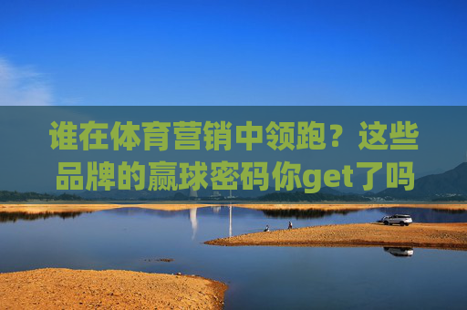 谁在体育营销中领跑?这些品牌的赢球密码你get了吗?体育营销领跑者的赢球密码 谁在体育营销中领跑?这些品牌的赢球密码你get了吗?体育营销领跑者的赢球密码