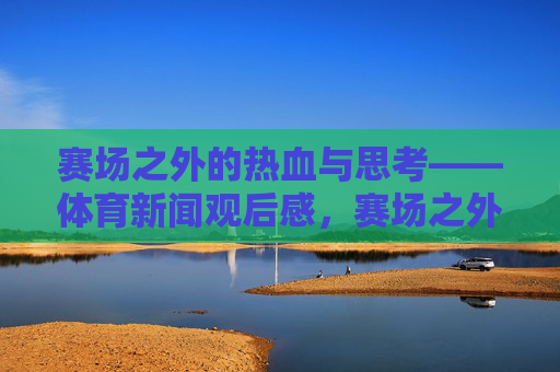赛场之外的热血与思考——体育新闻观后感，赛场之外的热血沉思——体育新闻观后感