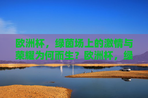 欧洲杯，绿茵场上的激情与荣耀为何而生？欧洲杯，绿茵场激情与荣耀的缘起