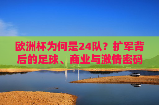 欧洲杯为何是24队？扩军背后的足球、商业与激情密码，欧洲杯24队，扩军背后的足球、商业与激情密码