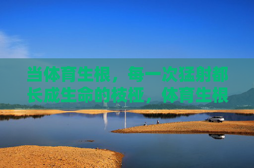 当体育生根,每一次猛射都长成生命的枝桠,体育生根,猛射长成生命枝桠 当体育生根,每一次猛射都长成生命的枝桠,体育生根,猛射长成生命枝桠