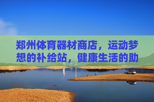 郑州体育器材商店,运动梦想的补给站,健康生活的助推器,郑州体育器材店,运动梦想补给站,健康生活助推器 郑州体育器材商店,运动梦想的补给站,健康生活的助推器,郑州体育器材店,运动梦想补给站,健康生活助推器