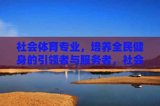 社会体育专业,培养全民健身的引领者与服务者,社会体育专业,培养全民健身引领者与服务者 社会体育专业,培养全民健身的引领者与服务者,社会体育专业,培养全民健身引领者与服务者