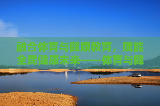融合体育与健康教育,赋能全民健康未来——体育与健康教育硕士的专业价值与发展路径,融合体育与健康教育,赋能全民健康未来——体育与健康教育硕士的专业价值 融合体育与健康教育,赋能全民健康未来——体育与健康教育硕士的专业价值与发展路径,融合体育与健康教育,赋能全民健康未来——体育与健康教育硕士的专业价值