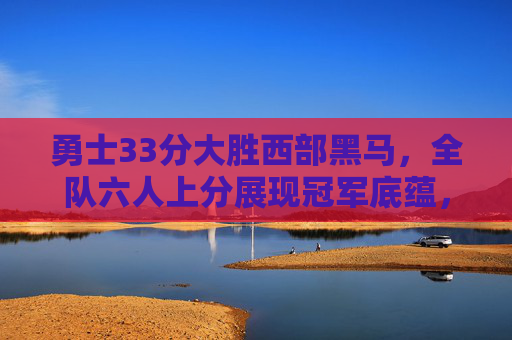 勇士33分大胜西部黑马,全队六人上分展现冠军底蕴,勇士33分大胜西部黑马 六人上分展现冠军底蕴 勇士33分大胜西部黑马,全队六人上分展现冠军底蕴,勇士33分大胜西部黑马 六人上分展现冠军底蕴