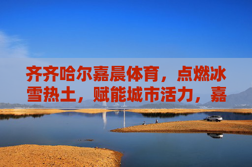 齐齐哈尔嘉晨体育,点燃冰雪热土,赋能城市活力,嘉晨体育点燃冰雪热土 赋能城市活力 齐齐哈尔嘉晨体育,点燃冰雪热土,赋能城市活力,嘉晨体育点燃冰雪热土 赋能城市活力