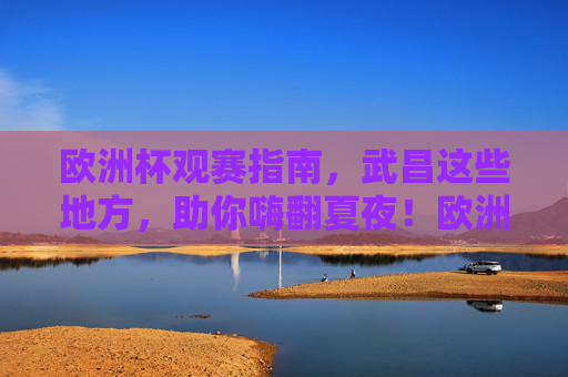 欧洲杯观赛指南，武昌这些地方，助你嗨翻夏夜！欧洲杯观赛指南，武昌夏夜嗨翻看球地！