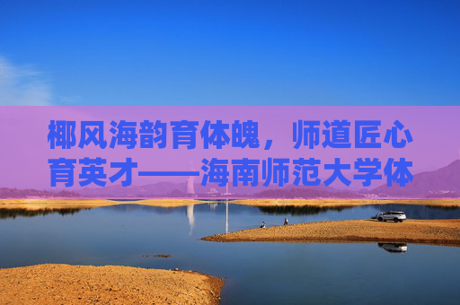 椰风海韵育体魄,师道匠心育英才——海南师范大学体育学院巡礼,椰风海韵育体魄,师道匠心育英才——海南师范大学体育学院巡礼 椰风海韵育体魄,师道匠心育英才——海南师范大学体育学院巡礼,椰风海韵育体魄,师道匠心育英才——海南师范大学体育学院巡礼