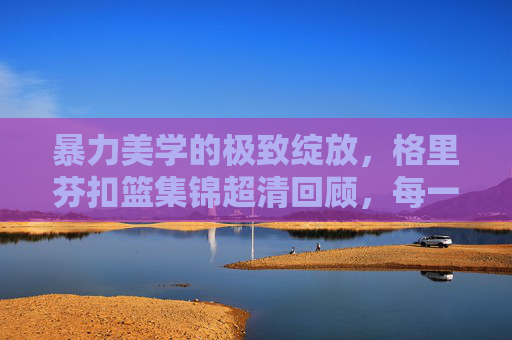 暴力美学的极致绽放,格里芬扣篮集锦超清回顾,每一帧都是力量与艺术的碰撞,格里芬扣篮集锦,暴力美学的极致绽放,力量与艺术的超清碰撞 暴力美学的极致绽放,格里芬扣篮集锦超清回顾,每一帧都是力量与艺术的碰撞,格里芬扣篮集锦,暴力美学的极致绽放,力量与艺术的超清碰撞