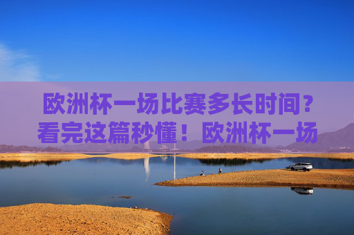 欧洲杯一场比赛多长时间?看完这篇秒懂!欧洲杯一场比赛多长时间?看完这篇秒懂! 欧洲杯一场比赛多长时间?看完这篇秒懂!欧洲杯一场比赛多长时间?看完这篇秒懂!