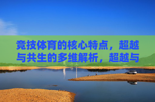 竞技体育的核心特点,超越与共生的多维解析,超越与共生,竞技体育核心特点的多维解析 竞技体育的核心特点,超越与共生的多维解析,超越与共生,竞技体育核心特点的多维解析
