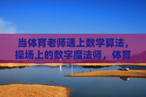 当体育老师遇上数学算法,操场上的数字魔法师,体育老师遇上数学算法,操场数字魔法师 当体育老师遇上数学算法,操场上的数字魔法师,体育老师遇上数学算法,操场数字魔法师