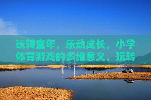 玩转童年,乐动成长,小学体育游戏的多维意义,玩转童年乐动成长,小学体育游戏的多维意义 玩转童年,乐动成长,小学体育游戏的多维意义,玩转童年乐动成长,小学体育游戏的多维意义