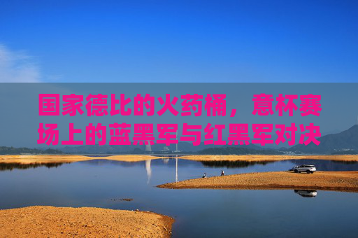 国家德比的火药桶，意杯赛场上的蓝黑军与红黑军对决，意杯国家德比，蓝黑军VS红黑军