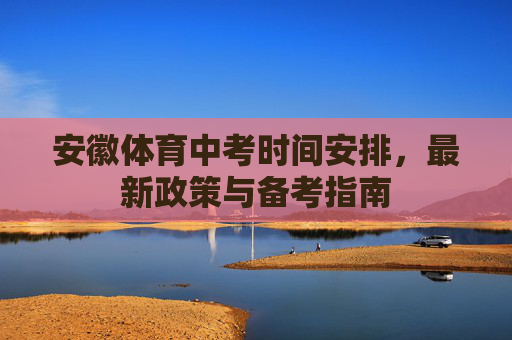 安徽体育中考时间安排,最新政策与备考指南 安徽体育中考时间安排,最新政策与备考指南