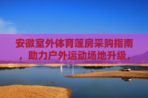 安徽室外体育篷房采购指南,助力户外运动场地升级,安徽室外体育篷房采购指南,助力户外运动场地升级 安徽室外体育篷房采购指南,助力户外运动场地升级,安徽室外体育篷房采购指南,助力户外运动场地升级