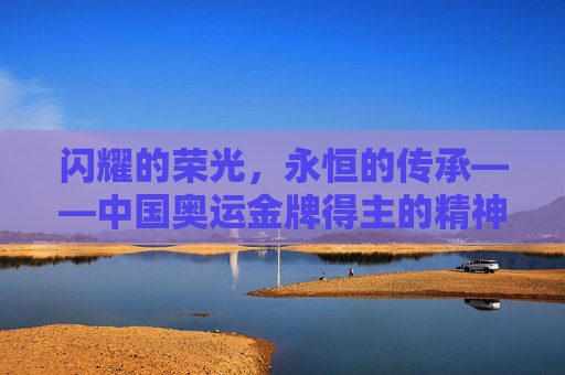 闪耀的荣光,永恒的传承——中国奥运金牌得主的精神丰碑,荣光永恒,精神永续——中国奥运冠军的精神丰碑 闪耀的荣光,永恒的传承——中国奥运金牌得主的精神丰碑,荣光永恒,精神永续——中国奥运冠军的精神丰碑