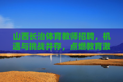 山西长治体育教师招聘，机遇与挑战并存，点燃教育激情，山西长治体育教师招聘，机遇与挑战并存，点燃教育激情