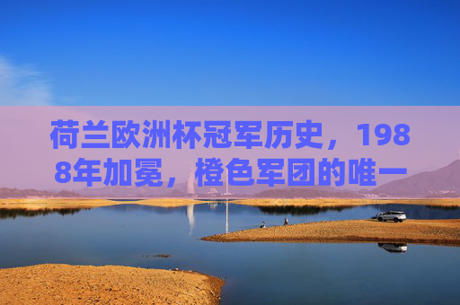 荷兰欧洲杯冠军历史,1988年加冕,橙色军团的唯一荣耀,荷兰欧洲杯唯一荣耀,1988年加冕 荷兰欧洲杯冠军历史,1988年加冕,橙色军团的唯一荣耀,荷兰欧洲杯唯一荣耀,1988年加冕
