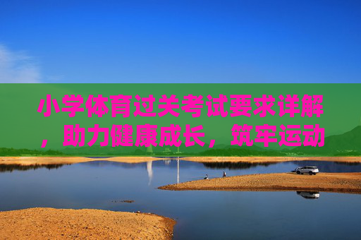 小学体育过关考试要求详解,助力健康成长,筑牢运动根基,小学体育考试要求详解,助力健康成长,筑牢运动根基 小学体育过关考试要求详解,助力健康成长,筑牢运动根基,小学体育考试要求详解,助力健康成长,筑牢运动根基