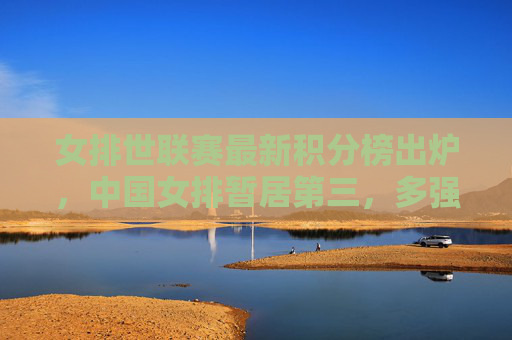 女排世联赛最新积分榜出炉,中国女排暂居第三,多强争霸格局未定 女排世联赛最新积分榜出炉,中国女排暂居第三,多强争霸格局未定