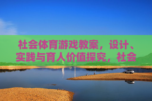 社会体育游戏教案,设计、实践与育人价值探究,社会体育游戏教案的设计、实践与育人价值探究 社会体育游戏教案,设计、实践与育人价值探究,社会体育游戏教案的设计、实践与育人价值探究