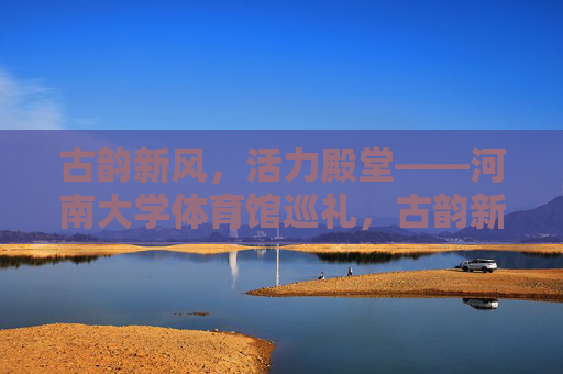 古韵新风,活力殿堂——河南大学体育馆巡礼,古韵新风铸活力,河南大学体育馆巡礼 古韵新风,活力殿堂——河南大学体育馆巡礼,古韵新风铸活力,河南大学体育馆巡礼